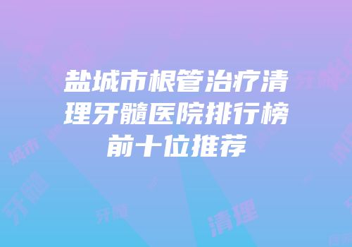 盐城市根管治疗清理牙髓医院排行榜前十位推荐