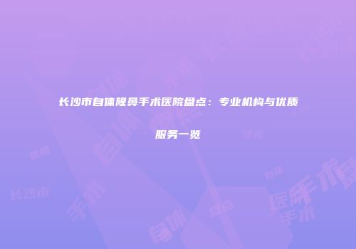 长沙市自体隆鼻手术医院盘点：专业机构与优质服务一览