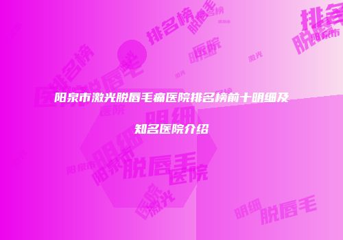 阳泉市激光脱唇毛痛医院排名榜前十明细及知名医院介绍