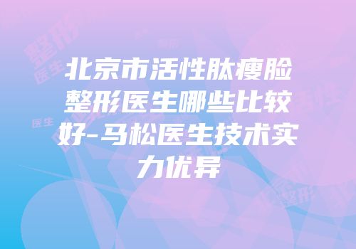 北京市活性肽瘦脸整形医生哪些比较好-马松医生技术实力优异