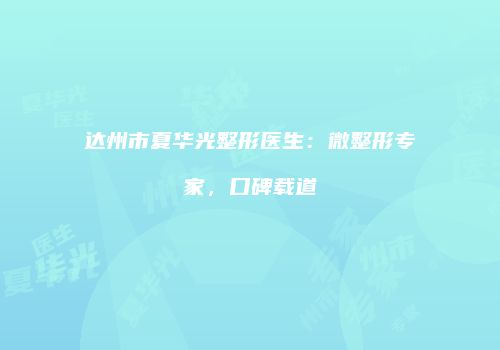 达州市夏华光整形医生：微整形专家，口碑载道