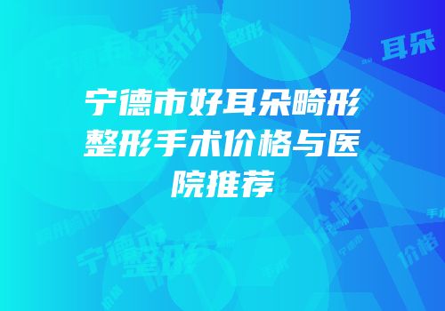 宁德市好耳朵畸形整形手术价格与医院推荐