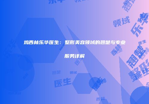 鸡西林乐华医生：整形美容领域的翘楚与专业服务详解