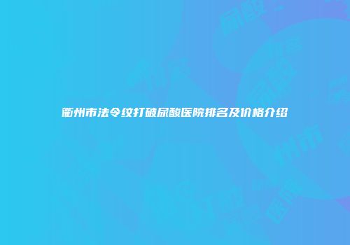 衢州市法令纹打破尿酸医院排名及价格介绍