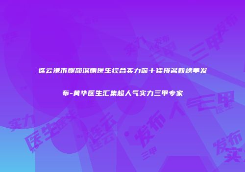 连云港市腿部溶脂医生综合实力前十佳排名新榜单发布-黄华医生汇集超人气实力三甲专家