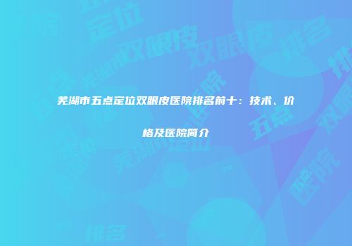 芜湖市五点定位双眼皮医院排名前十：技术、价格及医院简介