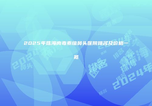 2025年珠海肉毒素缩鼻头医院排名及价格一览