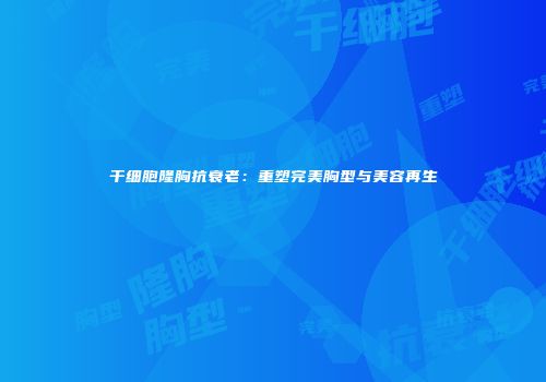 干细胞隆胸抗衰老：重塑完美胸型与美容再生