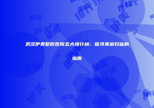 武汉伊美整形医院五大排行榜：探寻美丽归宿的指南