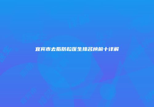 宜宾市去脂肪粒医生排名榜前十详解