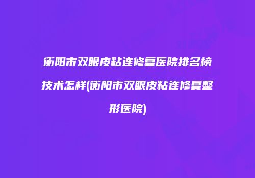 衡阳市双眼皮粘连修复医院排名榜技术怎样(衡阳市双眼皮粘连修复整形医院)