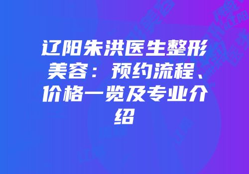 辽阳朱洪医生整形美容：预约流程、价格一览及专业介绍