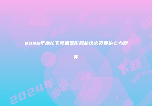 2025年廊坊下颌角整形瘦脸价格及医院实力测评