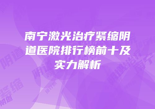 南宁激光治疗紧缩阴道医院排行榜前十及实力解析