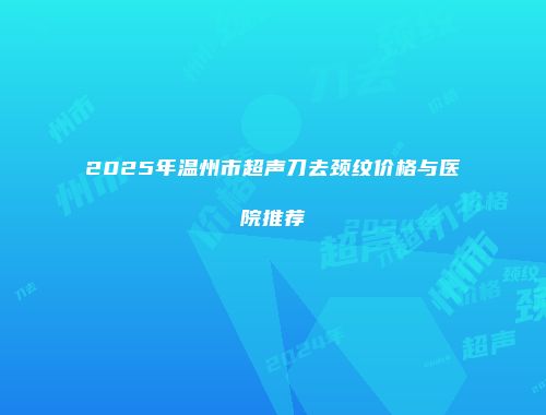 2025年温州市超声刀去颈纹价格与医院推荐