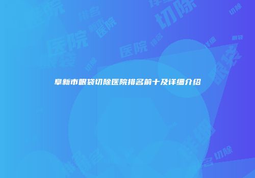 阜新市眼袋切除医院排名前十及详细介绍