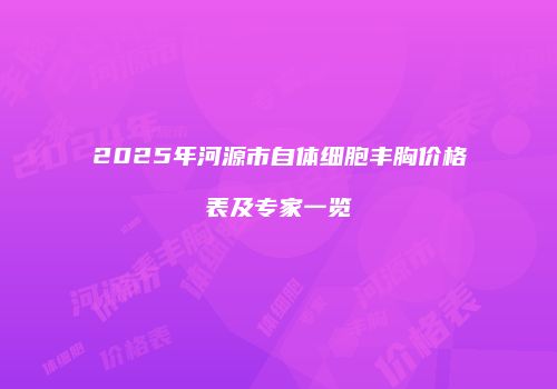 2025年河源市自体细胞丰胸价格表及专家一览