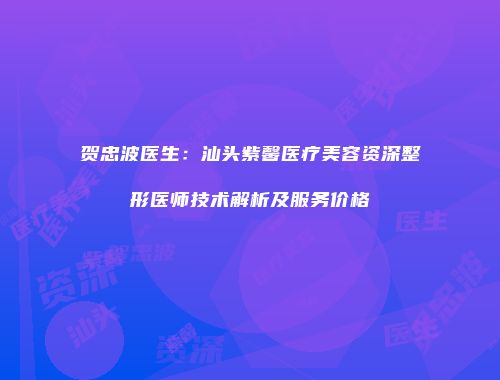 贺忠波医生：汕头紫馨医疗美容资深整形医师技术解析及服务价格