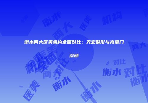 衡水两大医美机构全面对比：天宏整形与亮星门诊部