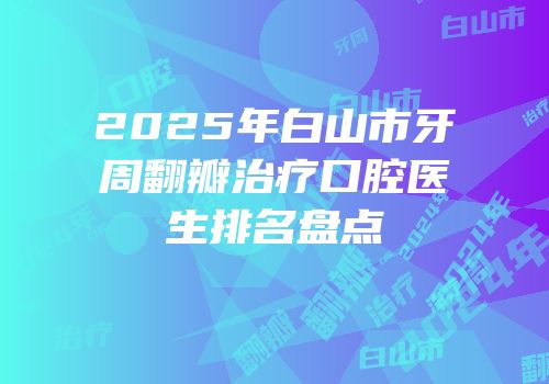 2025年白山市牙周翻瓣治疗口腔医生排名盘点