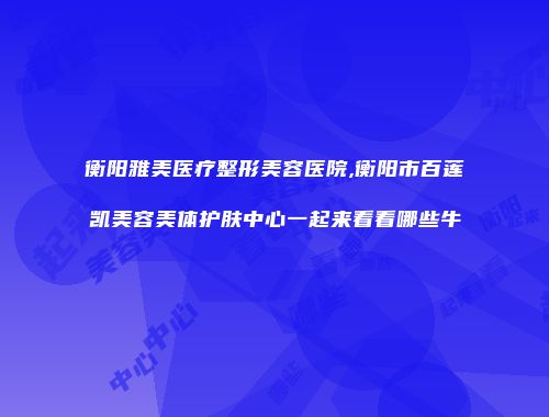 衡阳雅美医疗整形美容医院,衡阳市百莲凯美容美体护肤中心一起来看看哪些牛