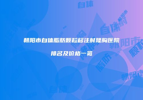 朝阳市自体脂肪颗粒移注射隆胸医院排名及价格一览