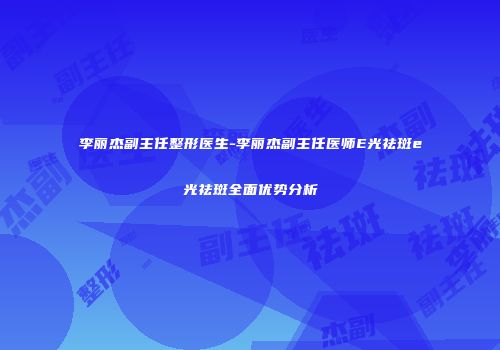李丽杰副主任整形医生-李丽杰副主任医师E光祛斑e光祛斑全面优势分析