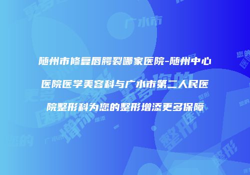 随州市修复唇腭裂哪家医院-随州中心医院医学美容科与广水市第二人民医院整形科为您的整形增添更多保障