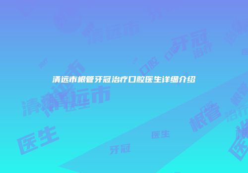 清远市根管牙冠治疗口腔医生详细介绍
