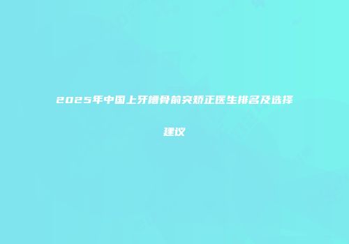 2025年中国上牙槽骨前突矫正医生排名及选择建议