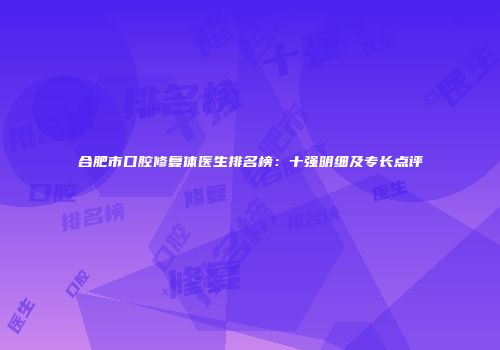 合肥市口腔修复体医生排名榜：十强明细及专长点评