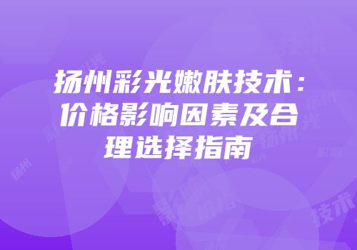 扬州彩光嫩肤技术：价格影响因素及合理选择指南