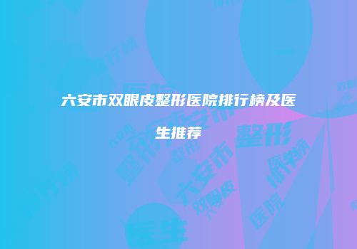 六安市双眼皮整形医院排行榜及医生推荐
