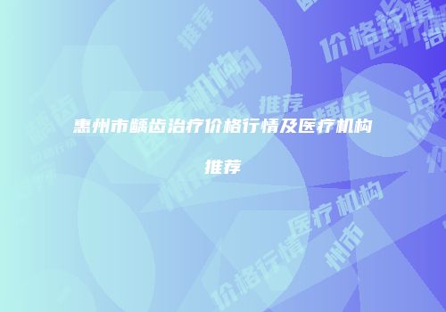 惠州市龋齿治疗价格行情及医疗机构推荐