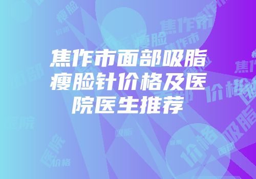 焦作市面部吸脂瘦脸针价格及医院医生推荐