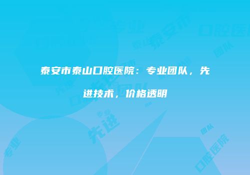 泰安市泰山口腔医院：专业团队，先进技术，价格透明