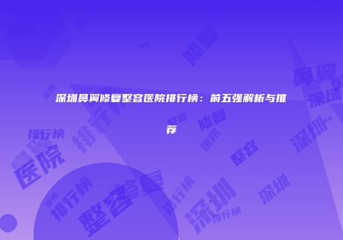 深圳鼻翼修复整容医院排行榜：前五强解析与推荐