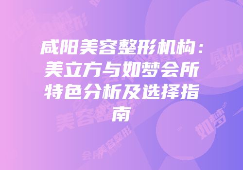 咸阳美容整形机构：美立方与如梦会所特色分析及选择指南