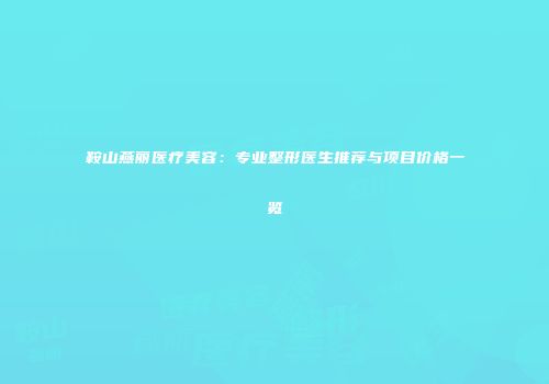 鞍山燕丽医疗美容：专业整形医生推荐与项目价格一览