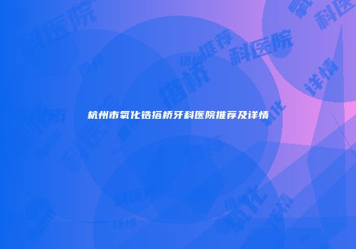 杭州市氧化锆搭桥牙科医院推荐及详情