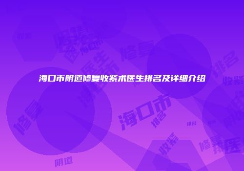 海口市阴道修复收紧术医生排名及详细介绍