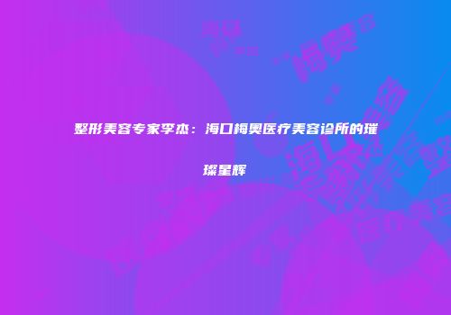 整形美容专家李杰：海口梅奥医疗美容诊所的璀璨星辉