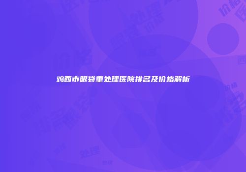 鸡西市眼袋重处理医院排名及价格解析