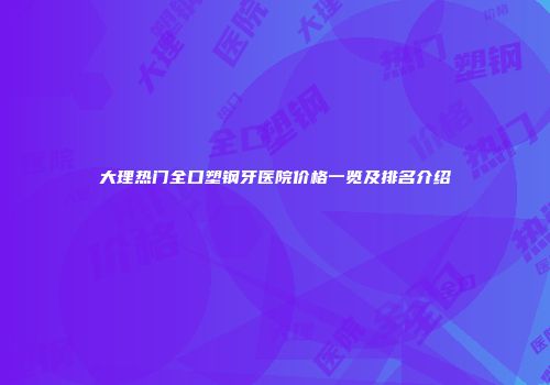 大理热门全口塑钢牙医院价格一览及排名介绍