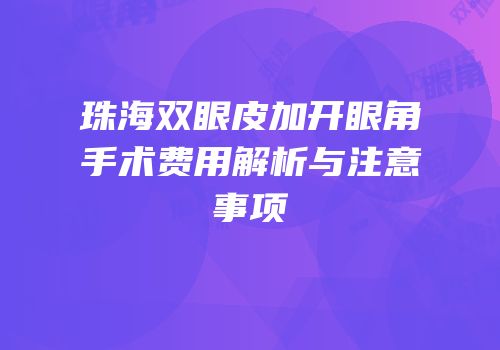 珠海双眼皮加开眼角手术费用解析与注意事项