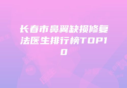 长春市鼻翼缺损修复法医生排行榜TOP10