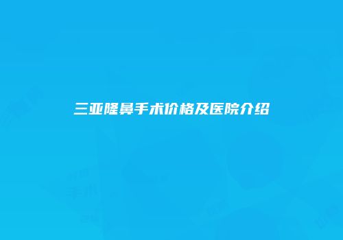 三亚隆鼻手术价格及医院介绍