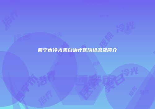 西宁市冷光美白治疗医院排名及简介