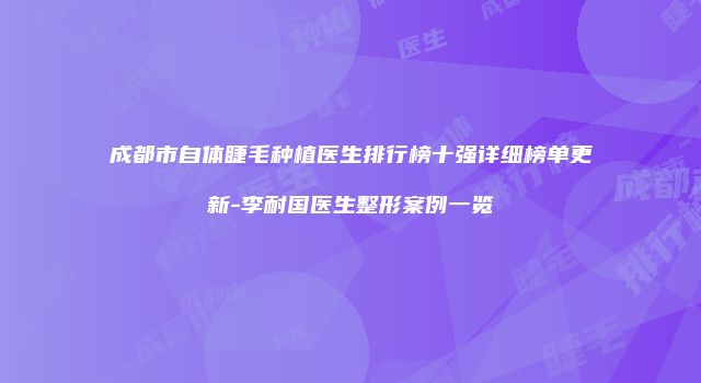 成都市自体睫毛种植医生排行榜十强详细榜单更新-李耐国医生整形案例一览