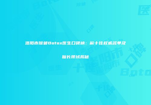 洛阳市除皱Botox医生口碑榜：前十佳权威名单及擅长领域揭秘